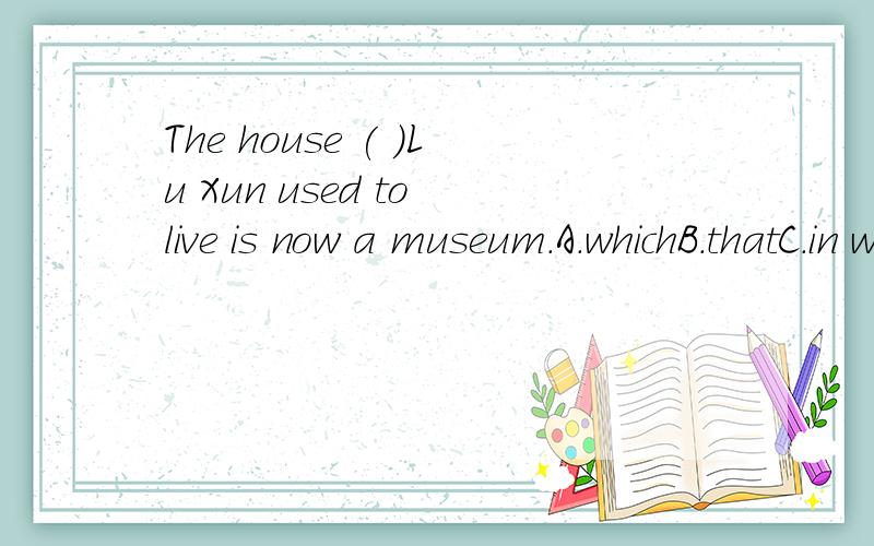 The house ( )Lu Xun used to live is now a museum.A.whichB.thatC.in whichD.there