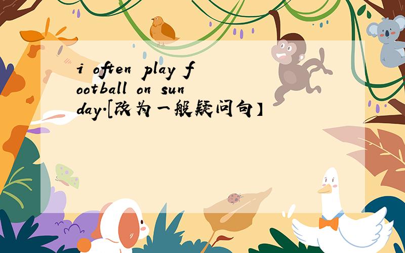 i often play football on sunday.[改为一般疑问句】