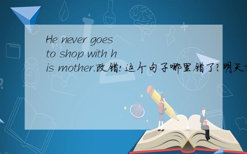 He never goes to shop with his mother.改错!这个句子哪里错了?明天就要交了,