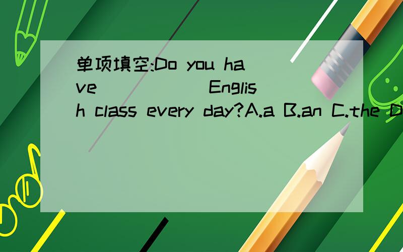 单项填空:Do you have______English class every day?A.a B.an C.the D./