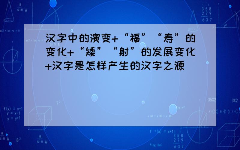 汉字中的演变+“福”“寿”的变化+“矮”“射”的发展变化+汉字是怎样产生的汉字之源