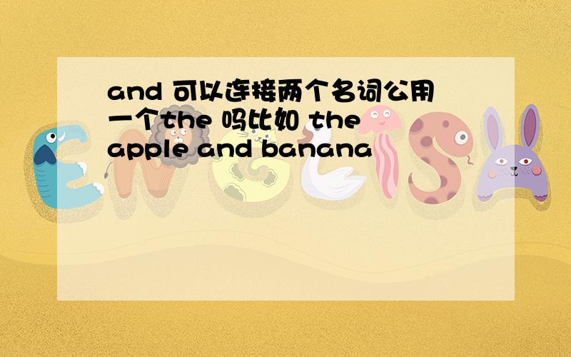 and 可以连接两个名词公用一个the 吗比如 the apple and banana