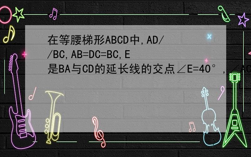 在等腰梯形ABCD中,AD//BC,AB=DC=BC,E是BA与CD的延长线的交点∠E=40°,∠ACD=多少