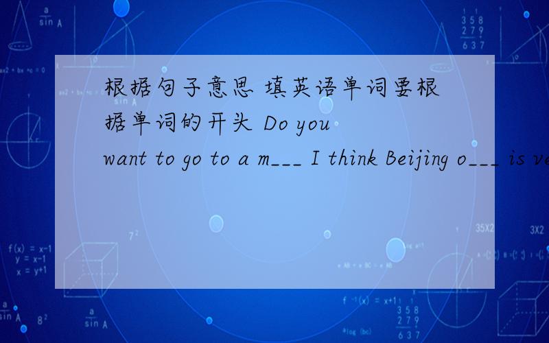 根据句子意思 填英语单词要根据单词的开头 Do you want to go to a m___ I think Beijing o___ is very接上一题 interesting还有一个 is your b___ October 1st