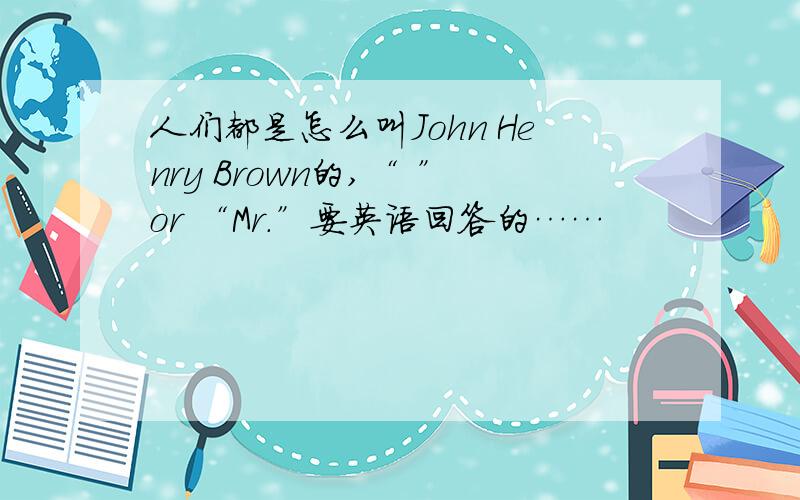 人们都是怎么叫John Henry Brown的,“ ”or “Mr.”要英语回答的……