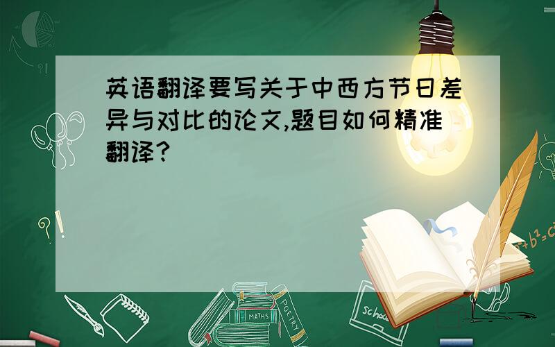 英语翻译要写关于中西方节日差异与对比的论文,题目如何精准翻译?