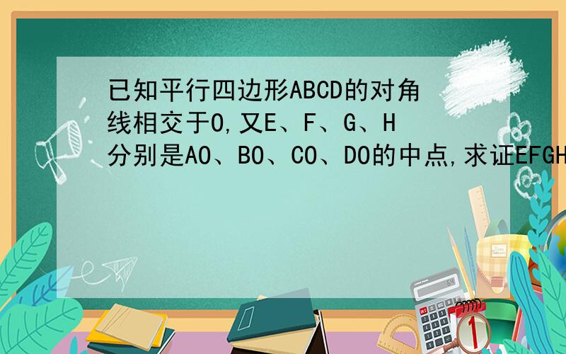 已知平行四边形ABCD的对角线相交于O,又E、F、G、H分别是AO、BO、CO、DO的中点,求证EFGH时平行四边形``````````