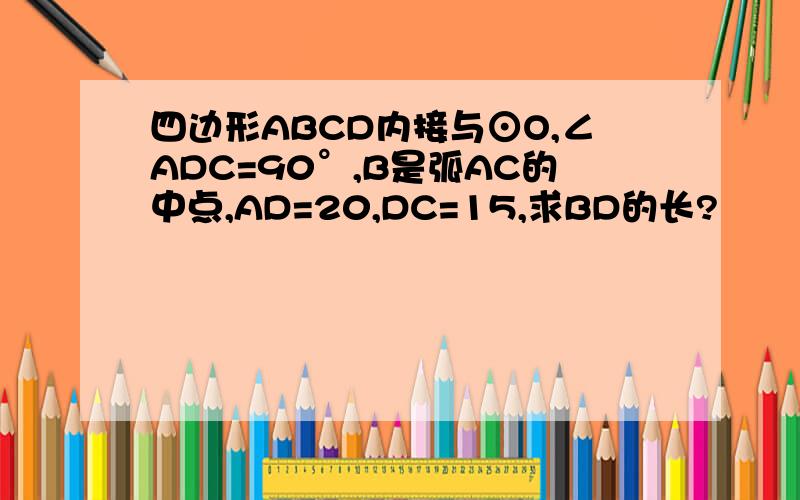 四边形ABCD内接与⊙O,∠ADC=90°,B是弧AC的中点,AD=20,DC=15,求BD的长?