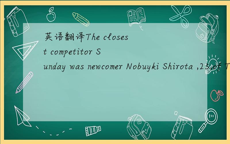英语翻译The closest competitor Sunday was newcomer Nobuyki Shirota ,25,of Tokyo,who made an impressive showing but couldn’t cut the mustard with 38 downed dogs!这是关于九年级新目标的一个资料里的阅读理解！