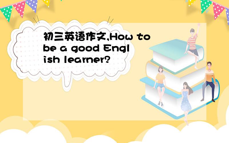 初三英语作文,How to be a good English learner?