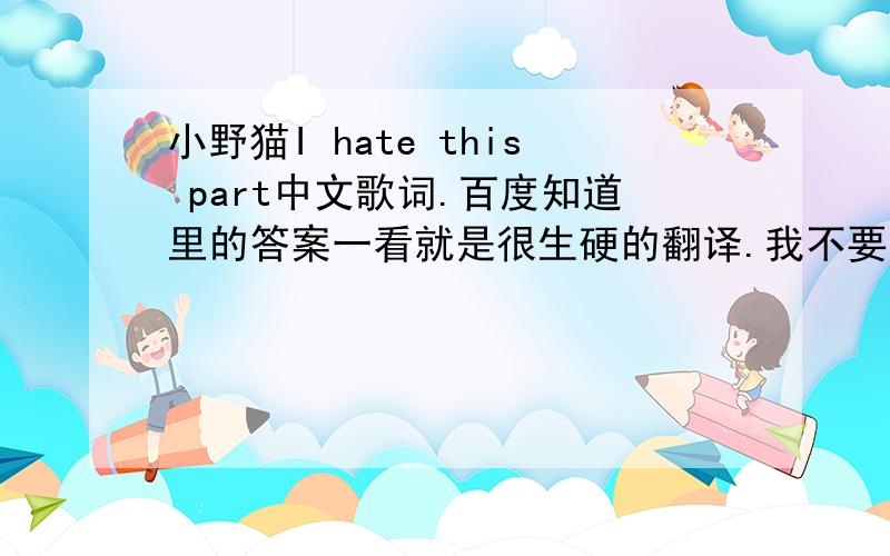 小野猫I hate this part中文歌词.百度知道里的答案一看就是很生硬的翻译.我不要直译,直译自己来就行了.要顺畅的翻译而且最好是可以和节奏对上的.