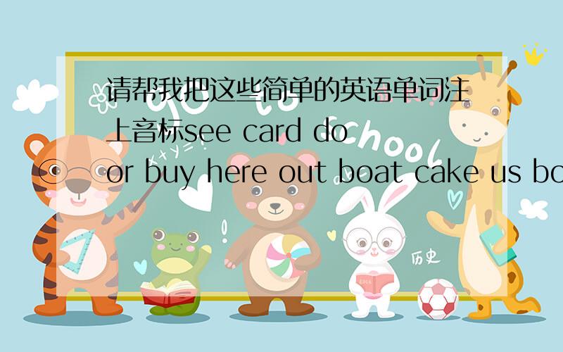 请帮我把这些简单的英语单词注上音标see card door buy here out boat cake us box