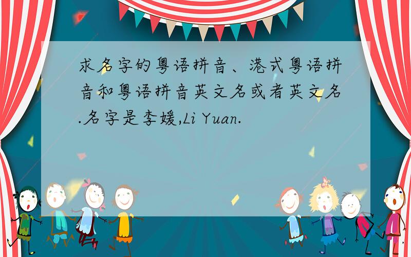 求名字的粤语拼音、港式粤语拼音和粤语拼音英文名或者英文名.名字是李媛,Li Yuan.