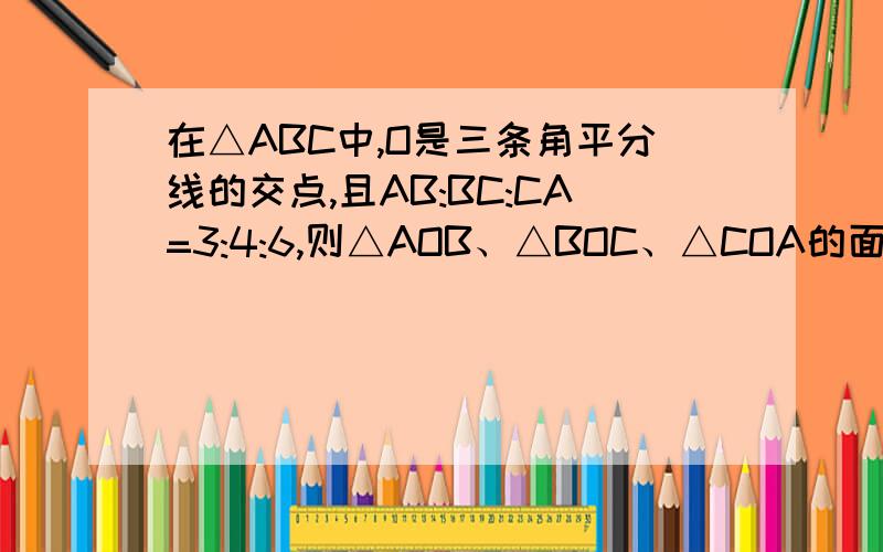 在△ABC中,O是三条角平分线的交点,且AB:BC:CA=3:4:6,则△AOB、△BOC、△COA的面积之比为?