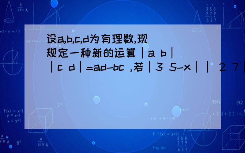 设a,b,c,d为有理数,现规定一种新的运算│a b│ │c d│=ad-bc ,若│3 5-x││ 2 7│ =-7,求x