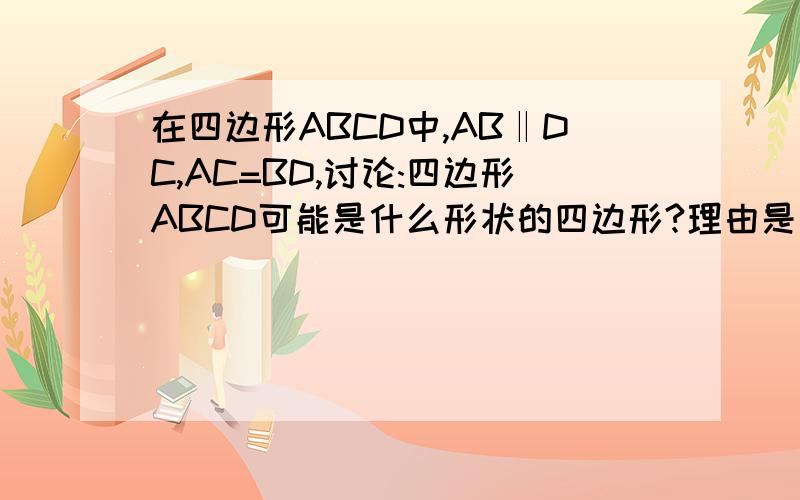在四边形ABCD中,AB‖DC,AC=BD,讨论:四边形ABCD可能是什么形状的四边形?理由是买的试卷,答案上写的是平行四边形或等腰梯形是等腰梯形会证,但是是平行四边形怎么也想不通