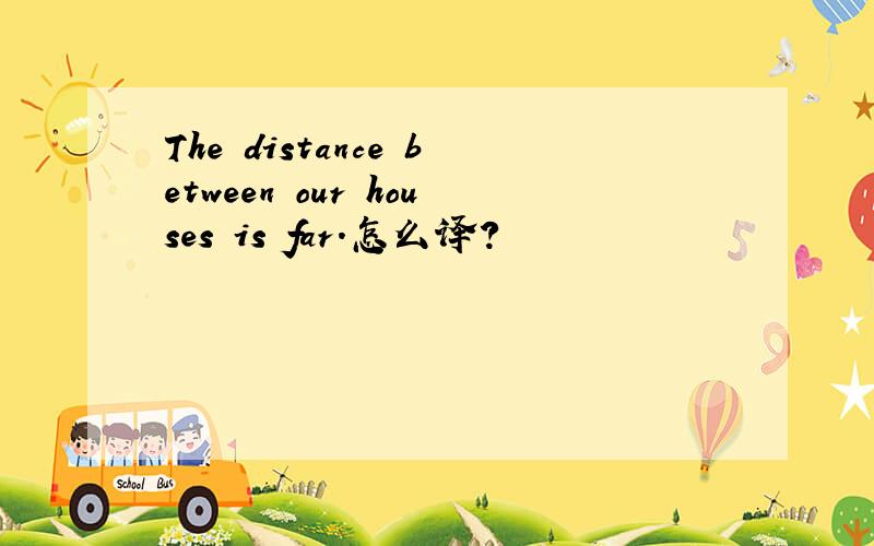 The distance between our houses is far.怎么译?