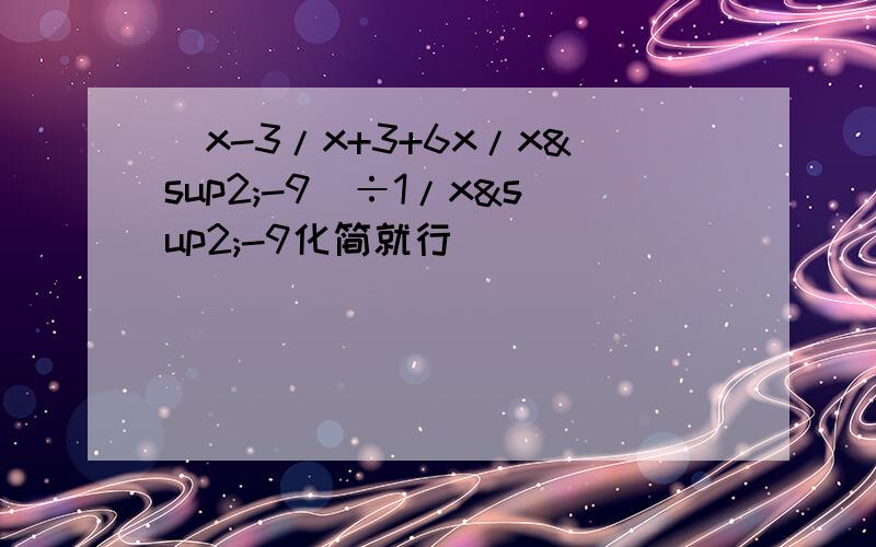 (x-3/x+3+6x/x²-9）÷1/x²-9化简就行