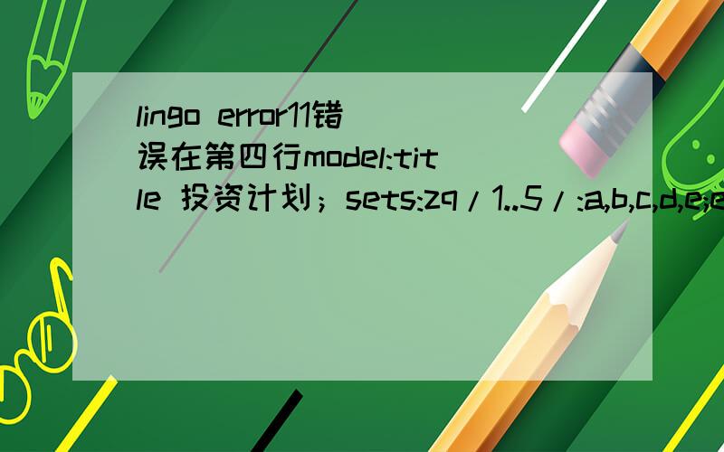 lingo error11错误在第四行model:title 投资计划；sets:zq/1..5/:a,b,c,d,e;endsetsdata:a=0 1 1 1 0;b=2 2 1 1 5;c=9 15 4 3 2;d=4.3 2.7 2.5 2.2 4.5;e=1000;enddatamax=@sum(zq:d(i)*x(i));@sum(zq|i#lt#5:x(i))
