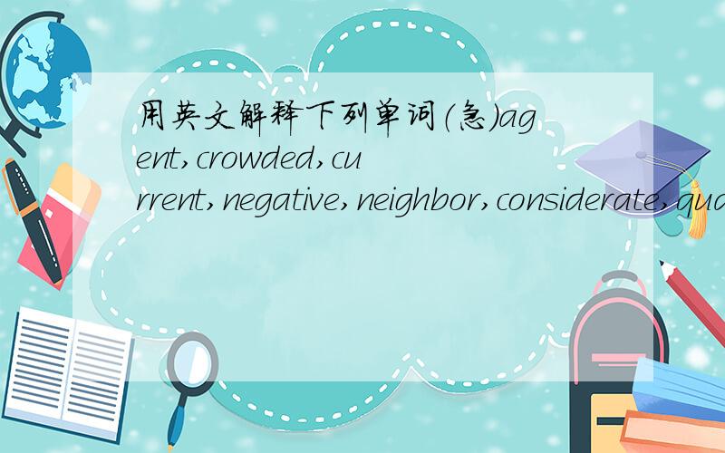 用英文解释下列单词（急）agent,crowded,current,negative,neighbor,considerate,quality用英文译