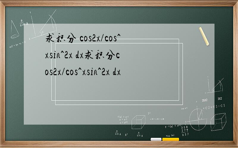 求积分 cos2x/cos^xsin^2x dx求积分cos2x/cos^xsin^2x dx