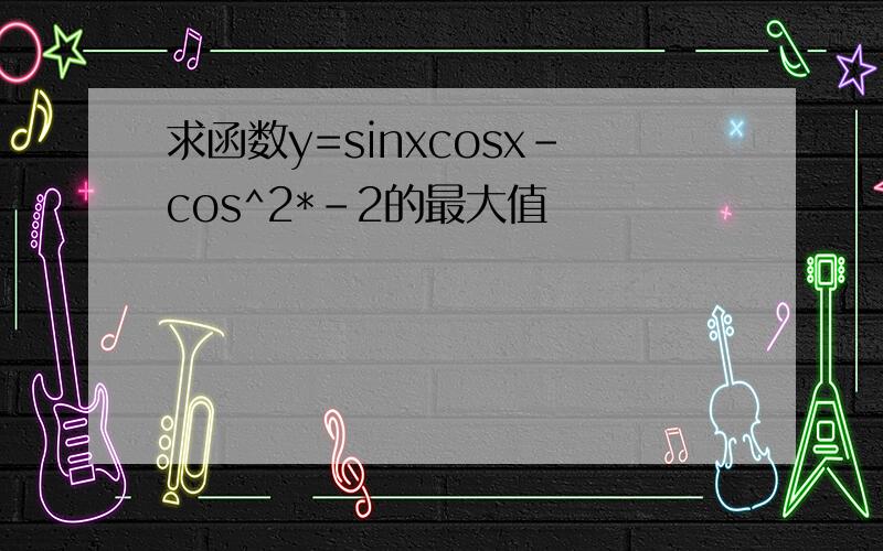 求函数y=sinxcosx-cos^2*-2的最大值