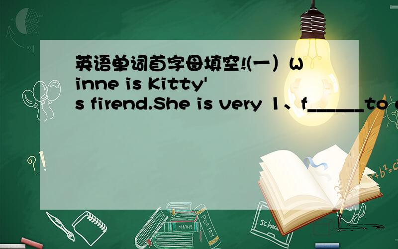 英语单词首字母填空!(一）Winne is Kitty's firend.She is very 1、f______to others.They always 2、s_____ their snacks wih each 3、o____.Kitty likes her because she never tells a 4、l____.Both of them want to be 5、F_____of th Earth.（