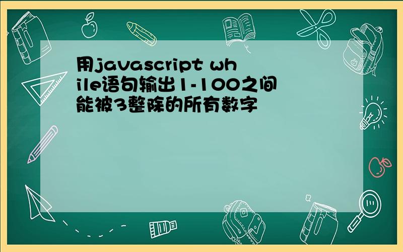 用javascript while语句输出1-100之间能被3整除的所有数字