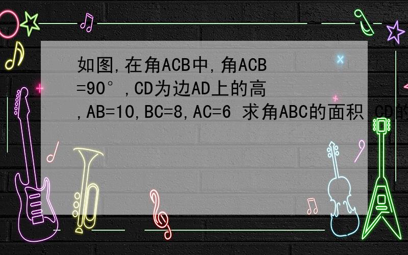 如图,在角ACB中,角ACB=90°,CD为边AD上的高,AB=10,BC=8,AC=6 求角ABC的面积 CD的长rutu