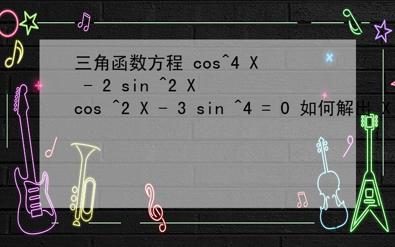 三角函数方程 cos^4 X - 2 sin ^2 X cos ^2 X - 3 sin ^4 = 0 如何解出 X ,X =