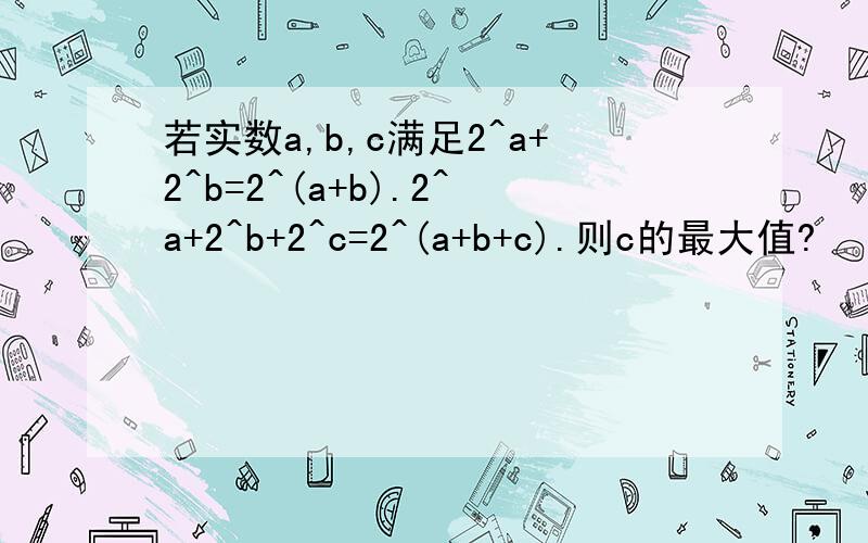 若实数a,b,c满足2^a+2^b=2^(a+b).2^a+2^b+2^c=2^(a+b+c).则c的最大值?