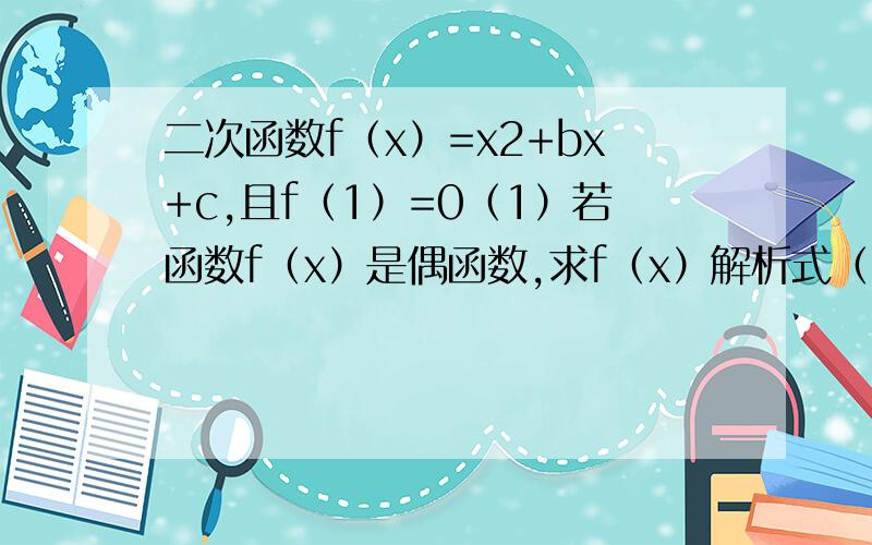 二次函数f（x）=x2+bx+c,且f（1）=0（1）若函数f（x）是偶函数,求f（x）解析式（2）要使函数f（x）在区间[-1.3]上是增函数,求b的取值范围（3）在（1）的条件下,求函数f（log2x）在区间[1/2,8]上的