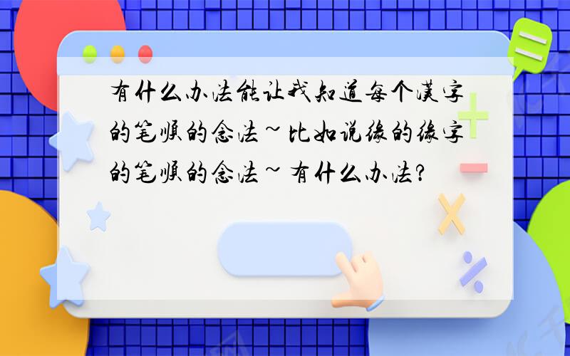 有什么办法能让我知道每个汉字的笔顺的念法~比如说缘的缘字的笔顺的念法~有什么办法?