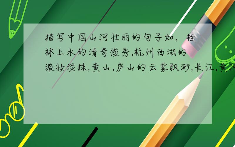 描写中国山河壮丽的句子如：桂林上水的清奇俊秀,杭州西湖的浓妆淡抹,黄山,庐山的云雾飘渺,长江,黄河的波澜壮阔.
