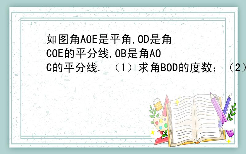 如图角AOE是平角,OD是角COE的平分线,OB是角AOC的平分线. （1）求角BOD的度数；（2）若角COD：角BOC=2：3,求角COD、角BOC的度数.
