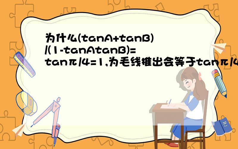 为什么(tanA+tanB)/(1-tanAtanB)=tanπ/4=1,为毛线推出会等于tanπ/4啊啊