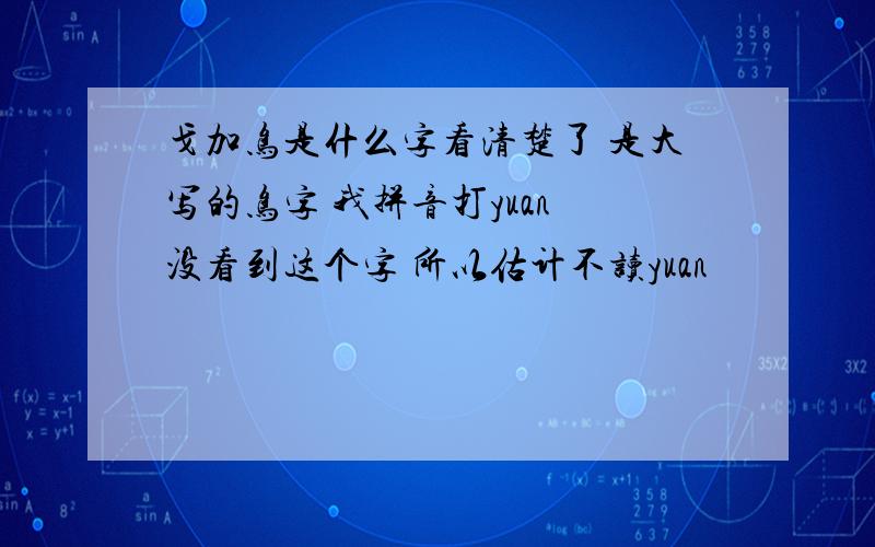 戈加鸟是什么字看清楚了 是大写的鸟字 我拼音打yuan 没看到这个字 所以估计不读yuan