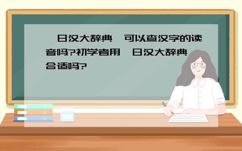 《日汉大辞典》可以查汉字的读音吗?初学者用《日汉大辞典》合适吗?