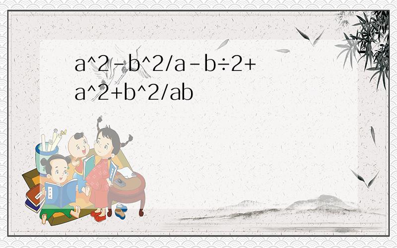 a^2-b^2/a-b÷2+a^2+b^2/ab