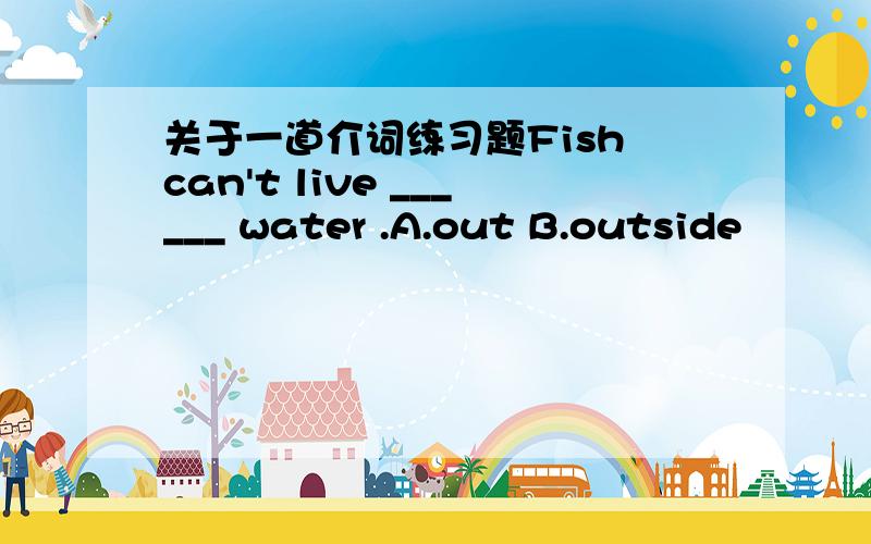 关于一道介词练习题Fish can't live ______ water .A.out B.outside