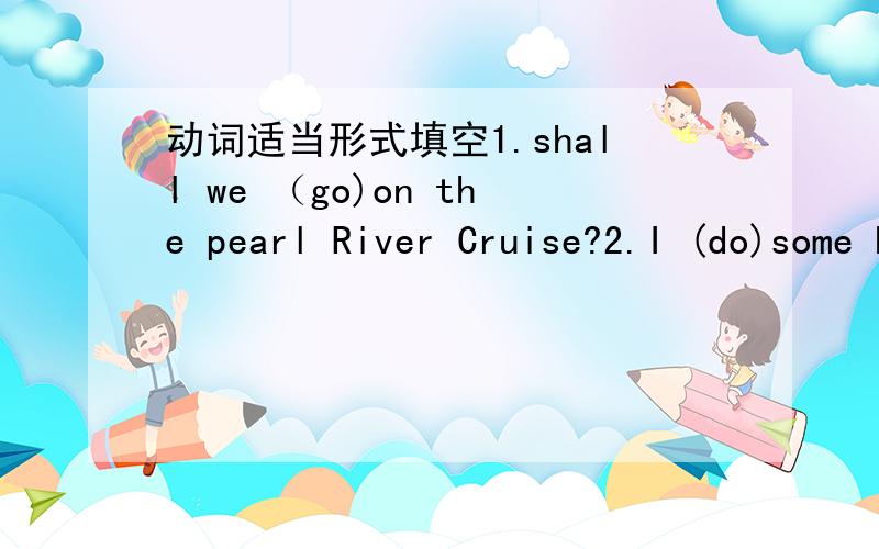 动词适当形式填空1.shall we （go)on the pearl River Cruise?2.I (do)some hosework next sundy.3.He (have)been to Beijing.4.They (have)been to America.5.I (feel)ill yesterday.6.They (play)football last Saturday.7.I (not climb)to Baiyun hill tomo