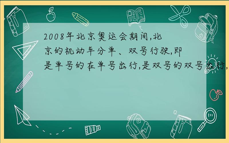 2008年北京奥运会期间,北京的机动车分单、双号行驶,即是单号的在单号出行,是双号的双号出行,如果某个城市的机动车太多,为减轻城市交通压力,也采用这种方法现行,你认为是单号出行的机