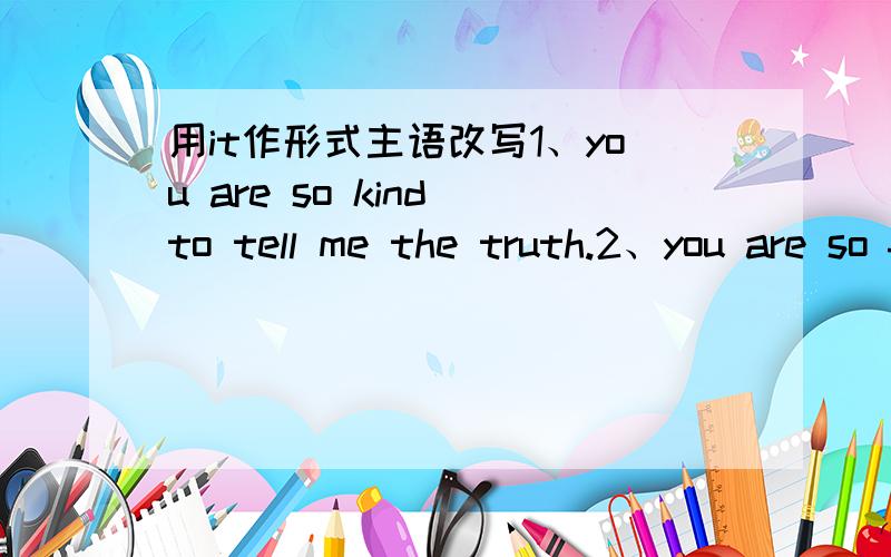 用it作形式主语改写1、you are so kind to tell me the truth.2、you are so foolish to do such things.