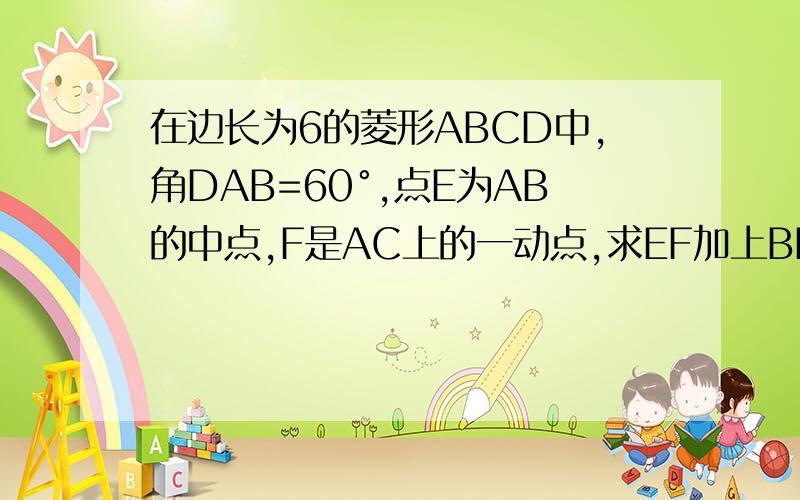 在边长为6的菱形ABCD中,角DAB=60°,点E为AB的中点,F是AC上的一动点,求EF加上BF的最小值