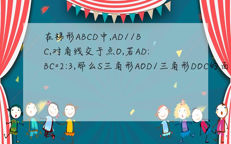 在梯形ABCD中,AD//BC,对角线交于点O,若AD:BC=2:3,那么S三角形AOD/三角形DOC的面积=还有一问:S三角形BOC/三角形BCD的面积=