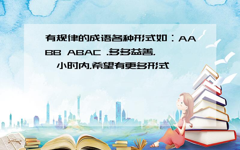 有规律的成语各种形式如：AABB ABAC .多多益善，一小时内，希望有更多形式