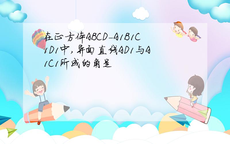 在正方体ABCD-A1B1C1D1中,异面直线AD1与A1C1所成的角是