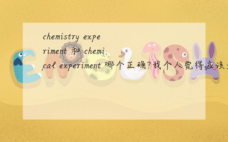 chemistry experiment 和 chemical experiment 哪个正确?我个人觉得应该是chemistry experiment 正确最好能从语法或者英语习惯角度分析下