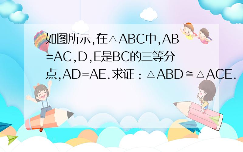 如图所示,在△ABC中,AB=AC,D,E是BC的三等分点,AD=AE.求证：△ABD≌△ACE.