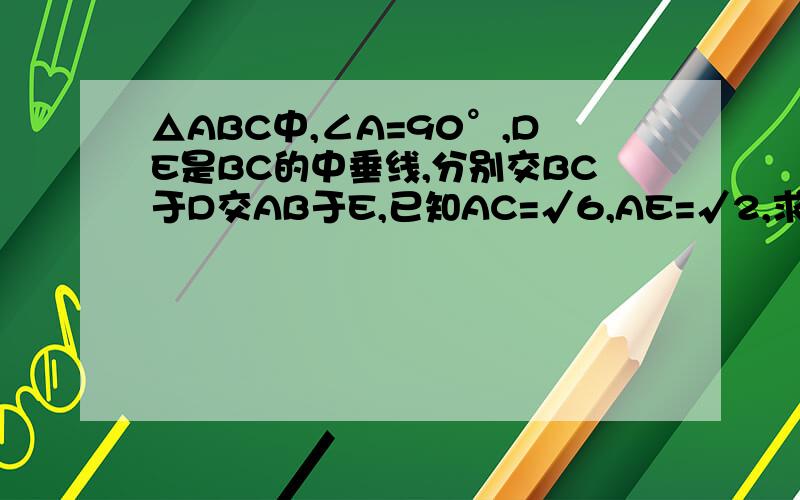 △ABC中,∠A=90°,DE是BC的中垂线,分别交BC于D交AB于E,已知AC=√6,AE=√2,求周长
